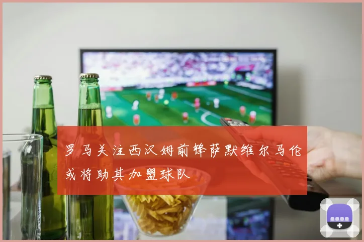罗马关注西汉姆前锋萨默维尔马伦或将助其加盟球队