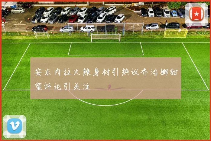 安东内拉火辣身材引热议乔治娜甜蜜评论引关注