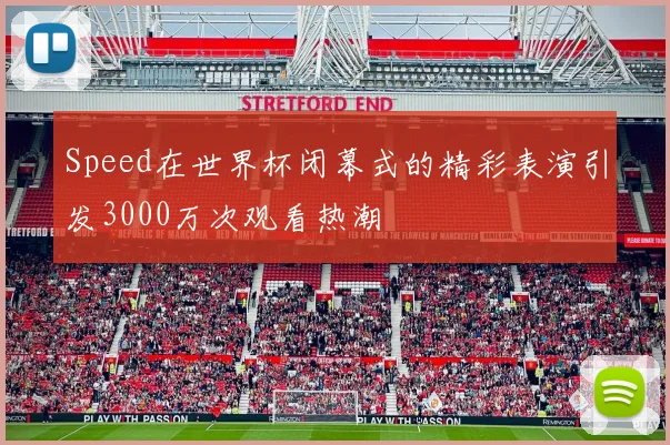 Speed在世界杯闭幕式的精彩表演引发3000万次观看热潮