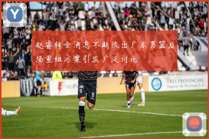 赵睿转会消息不断流出广东男篮后场重组方案引发广泛讨论