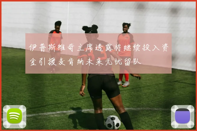 伊普斯维奇主席透露将继续投入资金引援麦肯纳未来无忧留队
