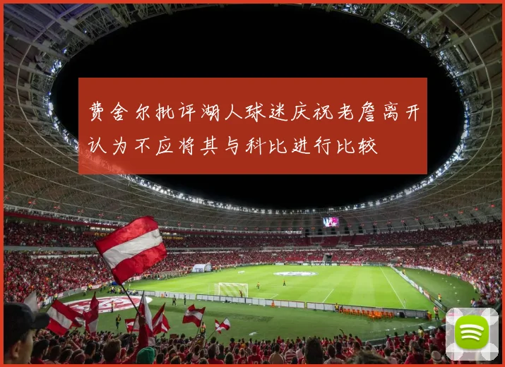 费舍尔批评湖人球迷庆祝老詹离开认为不应将其与科比进行比较