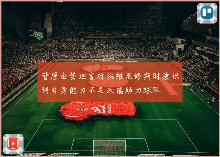 菅原由势坦言对抗维尼修斯时意识到自身能力不足未能助力球队