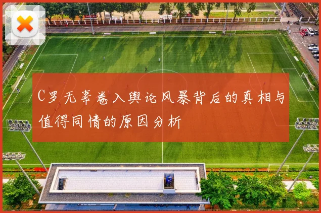 C罗无辜卷入舆论风暴背后的真相与值得同情的原因分析