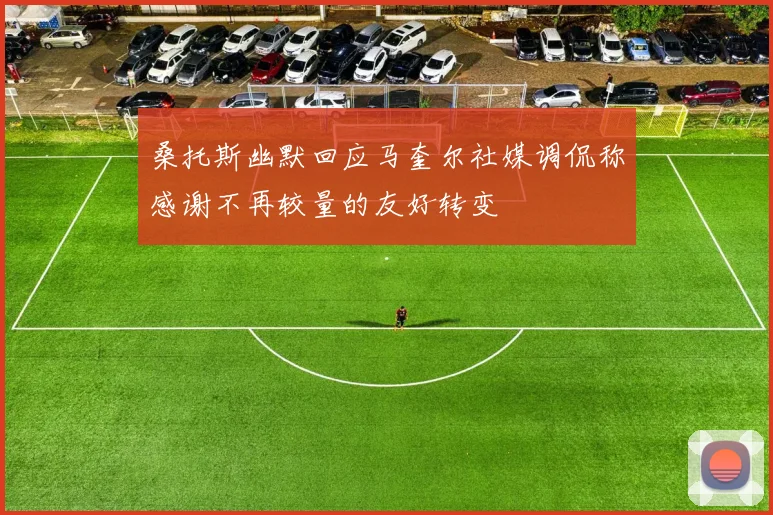 桑托斯幽默回应马奎尔社媒调侃称感谢不再较量的友好转变
