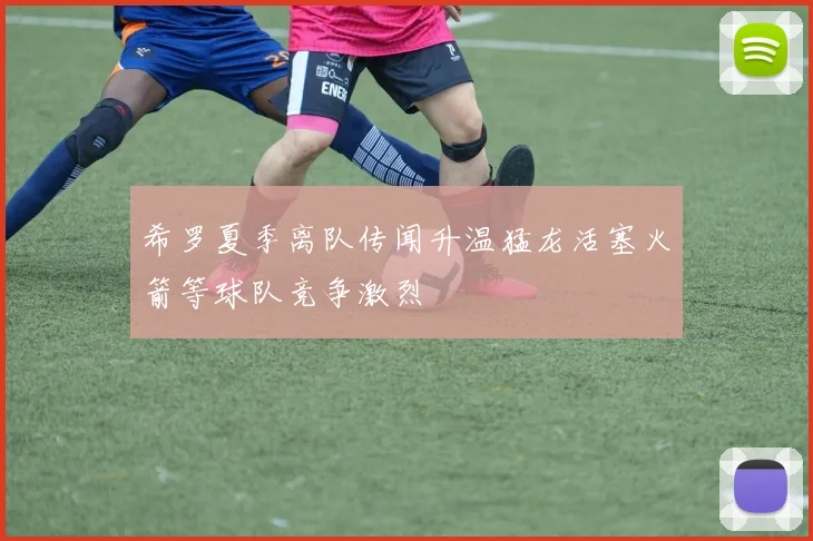 希罗夏季离队传闻升温猛龙活塞火箭等球队竞争激烈