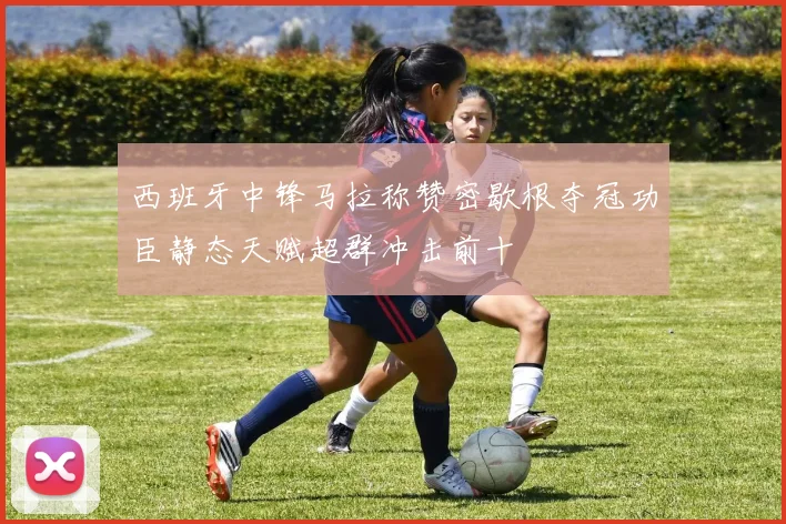 西班牙中锋马拉称赞密歇根夺冠功臣静态天赋超群冲击前十
