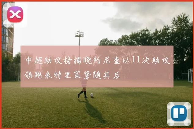 中超助攻榜揭晓约尼查以11次助攻领跑米特里策紧随其后