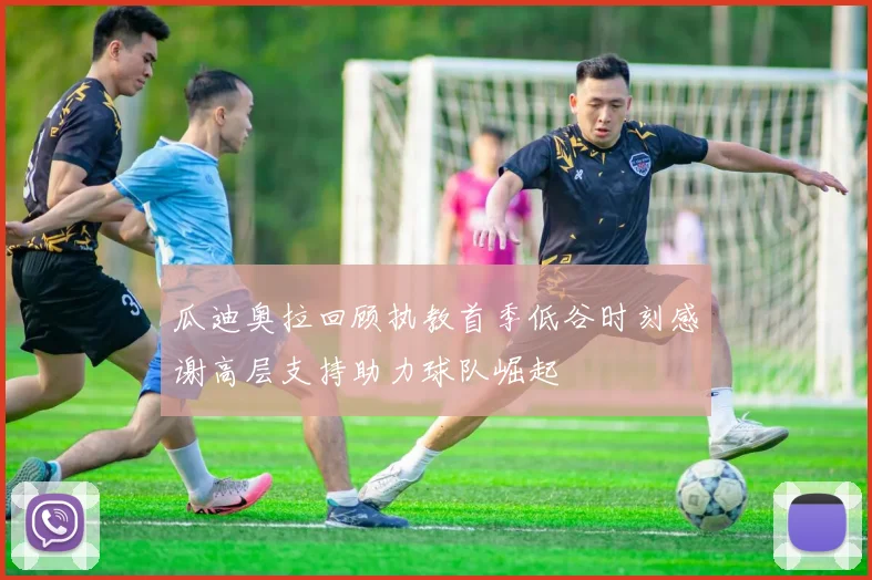 瓜迪奥拉回顾执教首季低谷时刻感谢高层支持助力球队崛起