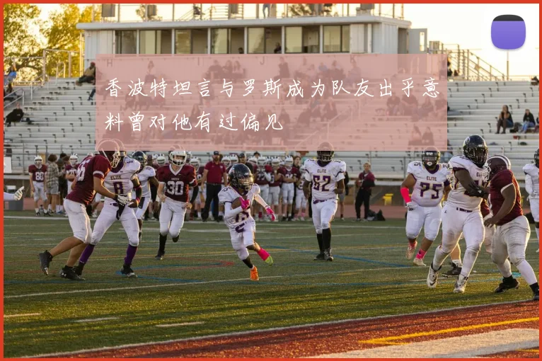 香波特坦言与罗斯成为队友出乎意料曾对他有过偏见