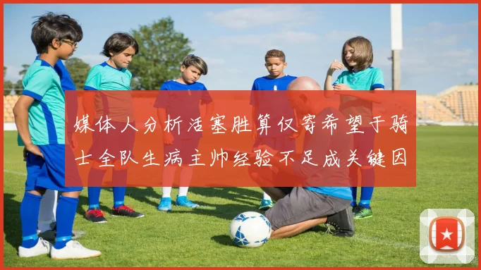 媒体人分析活塞胜算仅寄希望于骑士全队生病主帅经验不足成关键因素