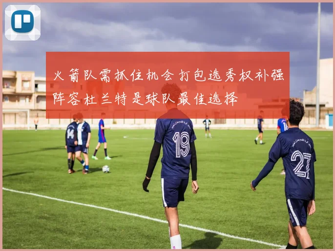 火箭队需抓住机会打包选秀权补强阵容杜兰特是球队最佳选择