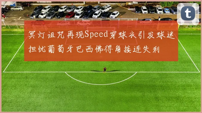 冥灯诅咒再现Speed穿球衣引发球迷担忧葡萄牙巴西佛得角接连失利