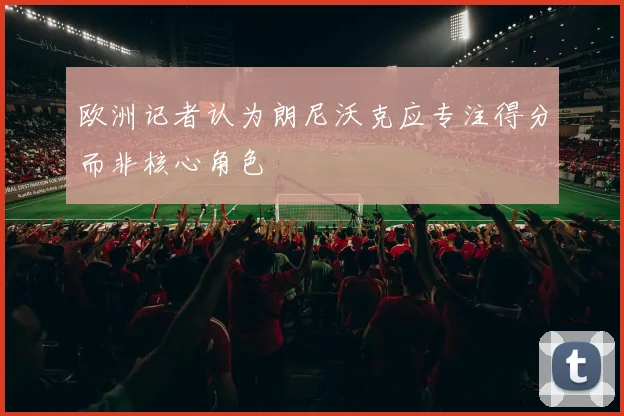 欧洲记者认为朗尼沃克应专注得分而非核心角色