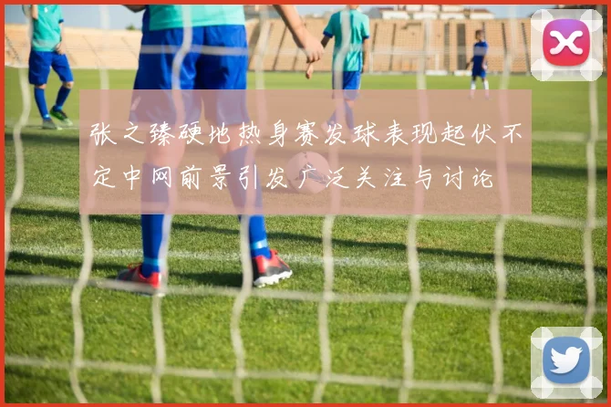 张之臻硬地热身赛发球表现起伏不定中网前景引发广泛关注与讨论