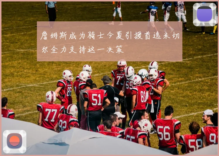 詹姆斯成为骑士今夏引援首选米切尔全力支持这一决策