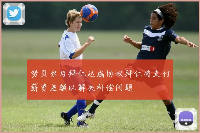 努贝尔与拜仁达成协议拜仁将支付薪资差额以解决补偿问题